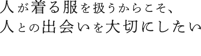 人が着る服を扱うからこそ、人との出会いを大切にしたい「着心地の良さ」を感じ、長く付き合っていただける本物だけをご提供するショップを目指しております。