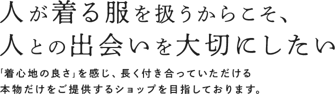 人が着る服を扱うからこそ、人との出会いを大切にしたい「着心地の良さ」を感じ、長く付き合っていただける本物だけをご提供するショップを目指しております。